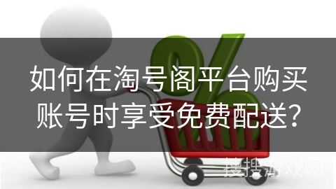 如何在淘号阁平台购买账号时享受免费配送？