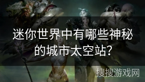 迷你世界中有哪些神秘的城市太空站？