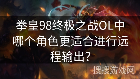拳皇98终极之战OL中哪个角色更适合进行远程输出？
