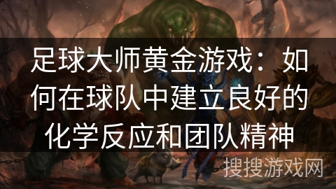 足球大师黄金游戏：如何在球队中建立良好的化学反应和团队精神