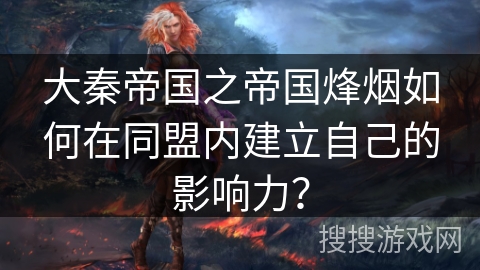 大秦帝国之帝国烽烟如何在同盟内建立自己的影响力？