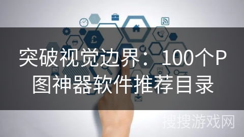 突破视觉边界：100个P图神器软件推荐目录