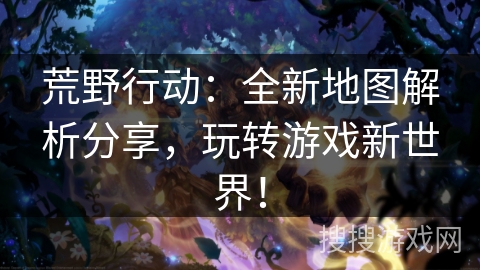 荒野行动：全新地图解析分享，玩转游戏新世界！