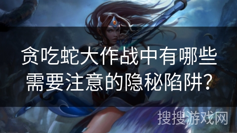 贪吃蛇大作战中有哪些需要注意的隐秘陷阱？