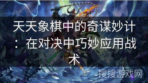 天天象棋中的奇谋妙计：在对决中巧妙应用战术