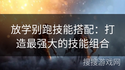 放学别跑技能搭配：打造最强大的技能组合