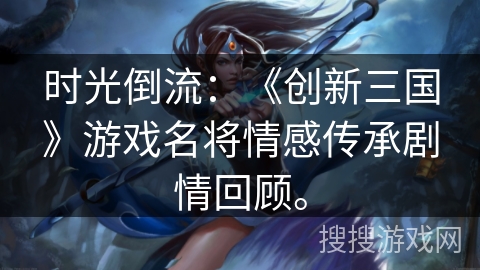 时光倒流：《创新三国》游戏名将情感传承剧情回顾。