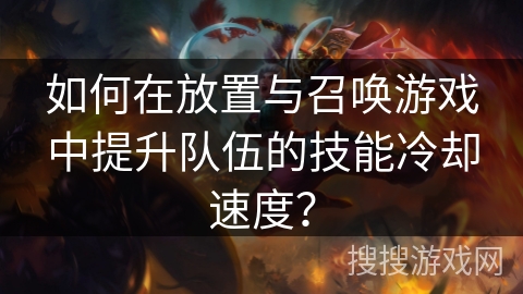 如何在放置与召唤游戏中提升队伍的技能冷却速度？