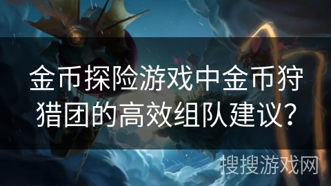 金币探险游戏中金币狩猎团的高效组队建议？