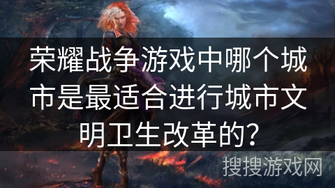 荣耀战争游戏中哪个城市是最适合进行城市文明卫生改革的？