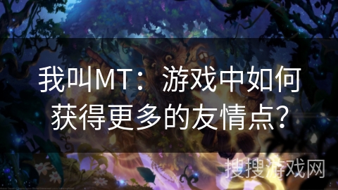 我叫MT：游戏中如何获得更多的友情点？
