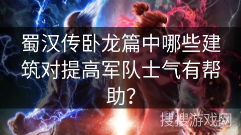蜀汉传卧龙篇中哪些建筑对提高军队士气有帮助？