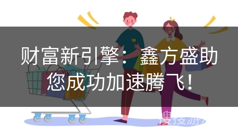 财富新引擎：鑫方盛助您成功加速腾飞！