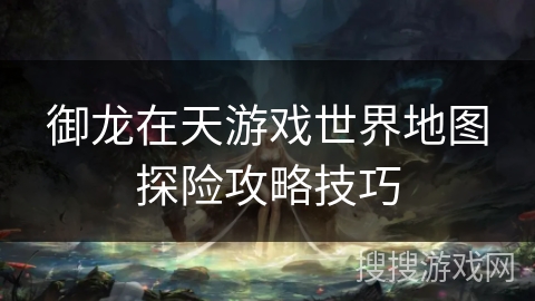 御龙在天游戏世界地图探险攻略技巧