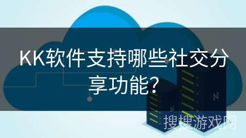 KK软件支持哪些社交分享功能？