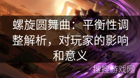 螺旋圆舞曲：平衡性调整解析，对玩家的影响和意义