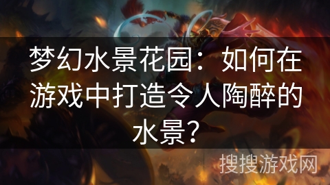 梦幻水景花园：如何在游戏中打造令人陶醉的水景？
