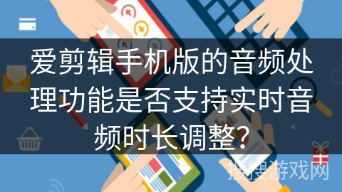 爱剪辑手机版的音频处理功能是否支持实时音频时长调整？