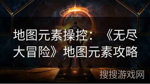 地图元素操控：《无尽大冒险》地图元素攻略