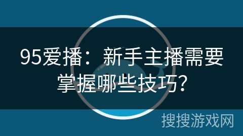 95爱播：新手主播需要掌握哪些技巧？