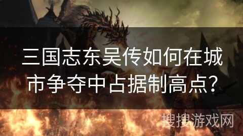 三国志东吴传如何在城市争夺中占据制高点？