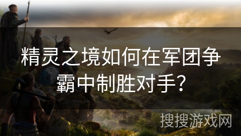 精灵之境如何在军团争霸中制胜对手？
