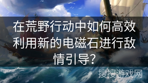 在荒野行动中如何高效利用新的电磁石进行敌情引导？