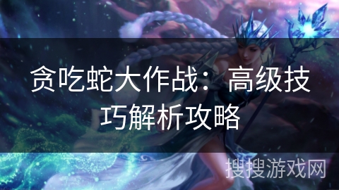 贪吃蛇大作战：高级技巧解析攻略