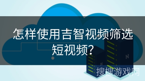 怎样使用吉智视频筛选短视频？