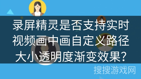 录屏精灵是否支持实时视频画中画自定义路径大小透明度渐变效果？