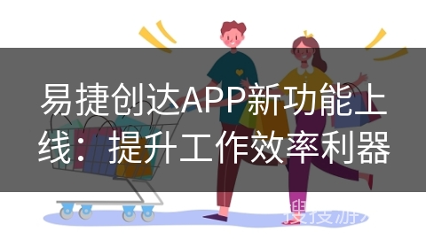 易捷创达APP新功能上线：提升工作效率利器