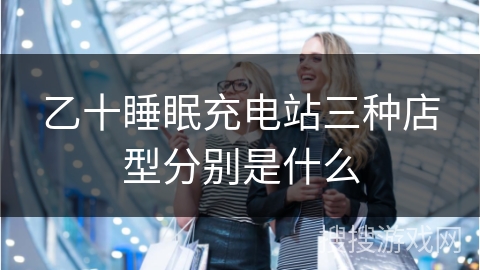 乙十睡眠充电站三种店型分别是什么