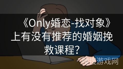 《Only婚恋-找对象》上有没有推荐的婚姻挽救课程？