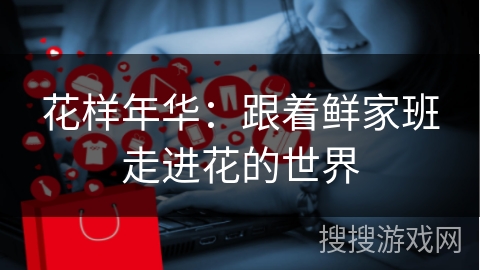 花样年华：跟着鲜家班走进花的世界