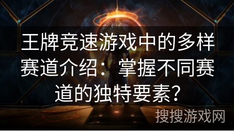 王牌竞速游戏中的多样赛道介绍：掌握不同赛道的独特要素？