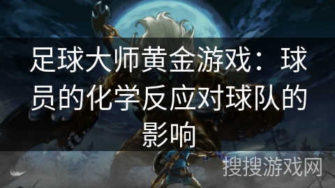 足球大师黄金游戏：球员的化学反应对球队的影响