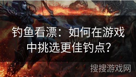 钓鱼看漂：如何在游戏中挑选更佳钓点？