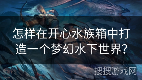 怎样在开心水族箱中打造一个梦幻水下世界？