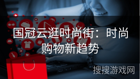 国冠云逛时尚街：时尚购物新趋势