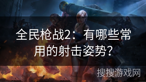 全民枪战2：有哪些常用的射击姿势？