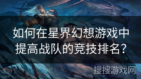 如何在星界幻想游戏中提高战队的竞技排名？
