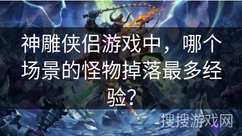 神雕侠侣游戏中，哪个场景的怪物掉落最多经验？
