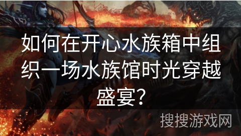 如何在开心水族箱中组织一场水族馆时光穿越盛宴？