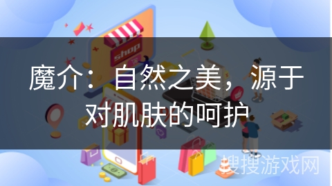 魔介：自然之美，源于对肌肤的呵护