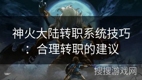 神火大陆转职系统技巧：合理转职的建议