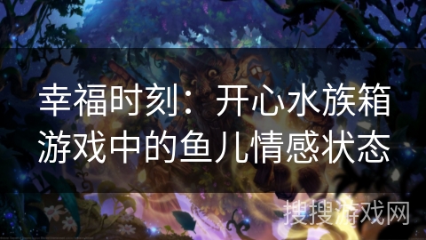幸福时刻：开心水族箱游戏中的鱼儿情感状态
