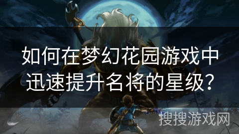 如何在梦幻花园游戏中迅速提升名将的星级？