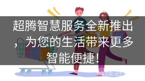 超腾智慧服务全新推出，为您的生活带来更多智能便捷！