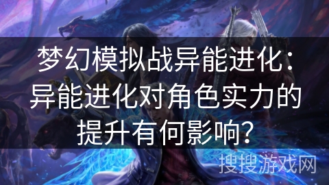 梦幻模拟战异能进化：异能进化对角色实力的提升有何影响？