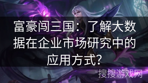 富豪闯三国：了解大数据在企业市场研究中的应用方式？